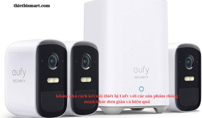 Khám phá cách kết nối thiết bị Eufy với các sản phẩm thông minh khác đơn giản và hiệu quả